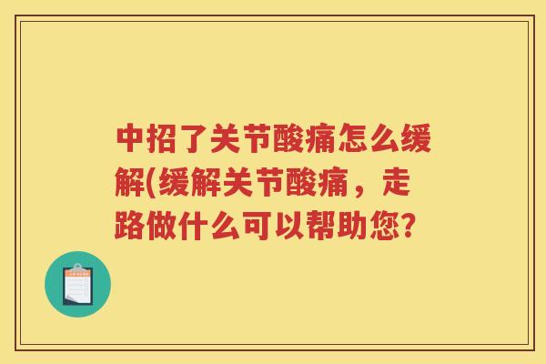 中招了关节酸痛怎么缓解(缓解关节酸痛，走路做什么可以帮助您？