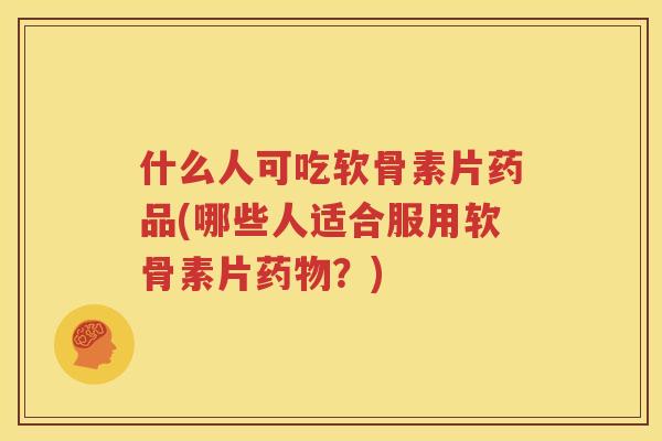 什么人可吃软骨素片药品(哪些人适合服用软骨素片?) 什么人可吃软骨素片药品(哪些人适合服用软骨素片?)