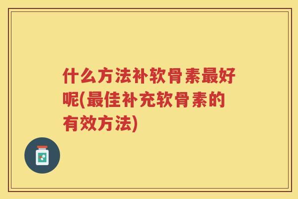 什么方法补软骨素好呢(佳补充软骨素的有效方法) 什么方法补软骨素好呢(佳补充软骨素的有效方法)