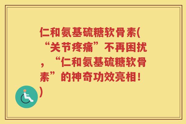 仁和氨基硫糖软骨素(“关节”不再困扰，“仁和氨基硫糖软骨素”的神奇功效亮相！)
