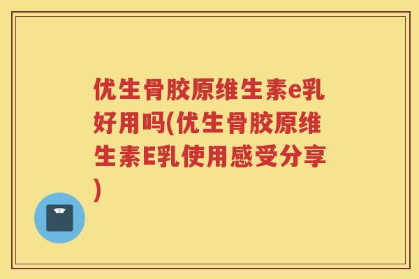 优生骨胶原维生素e乳好用吗(优生骨胶原维生素E乳使用感受分享)