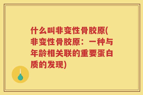 什么叫非变性骨胶原(非变性骨胶原:一种与年龄相关联的重要蛋白质的发现) 什么叫非变性骨胶原(非变性骨胶原:一种与年龄相关联的重要蛋白质的发现)