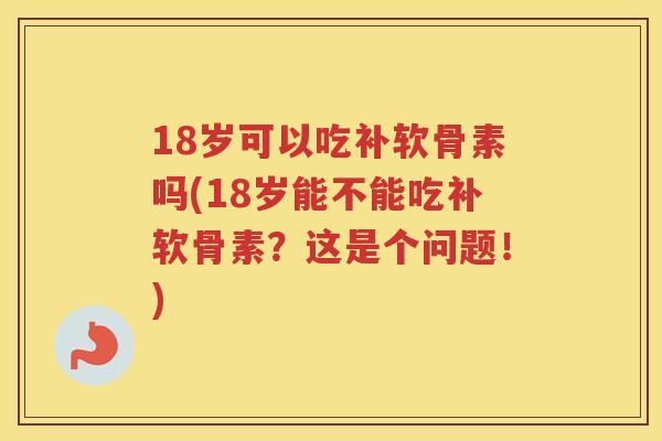 18岁可以吃补软骨素吗(18岁能不能吃补软骨素？这是个问题！)
