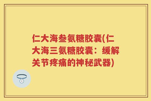 仁大海叁氨糖胶囊(仁大海三氨糖胶囊：缓解关节的神秘武器)