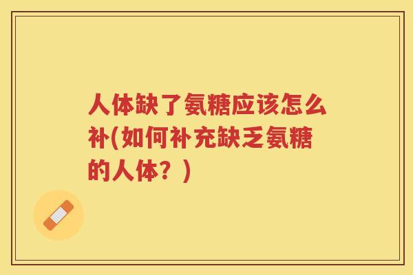 人体缺了氨糖应该怎么补(如何补充缺乏氨糖的人体?) 人体缺了氨糖应该怎么补(如何补充缺乏氨糖的人体?)