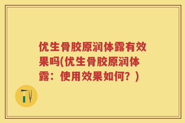 优生骨胶原润体露有效果吗(优生骨胶原润体露:使用效果如何?) 优生骨胶原润体露有效果吗(优生骨胶原润体露:使用效果如何?)