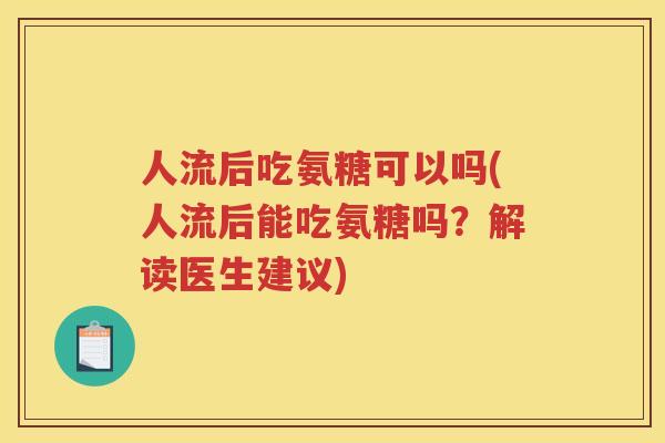 人流后吃氨糖可以吗(人流后能吃氨糖吗？解读医生建议)