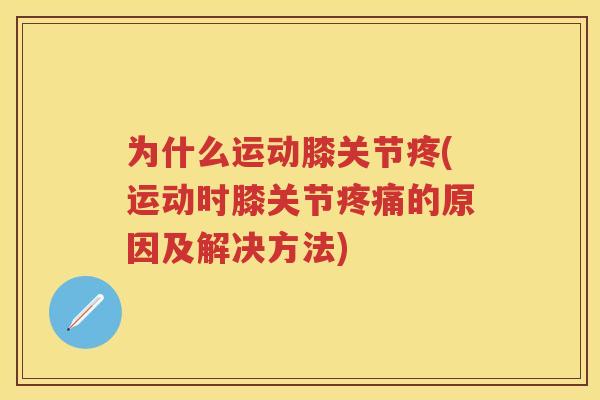为什么运动膝关节疼(运动时膝关节的原因及解决方法) 为什么运动膝关节疼(运动时膝关节的原因及解决方法)