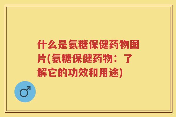 什么是氨糖保健图片(氨糖保健：了解它的功效和用途)