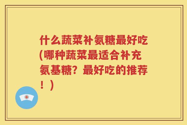 什么蔬菜补氨糖好吃(哪种蔬菜适合补充氨基糖？好吃的推荐！)
