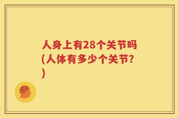 人身上有28个关节吗(人体有多少个关节?) 人身上有28个关节吗(人体有多少个关节?)