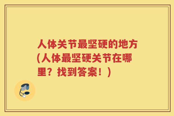 人体关节坚硬的地方(人体坚硬关节在哪里?找到答案!) 人体关节坚硬的地方(人体坚硬关节在哪里?找到答案!)