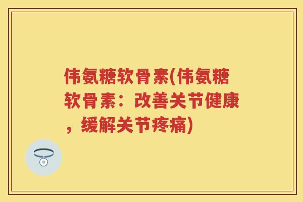 伟氨糖软骨素(伟氨糖软骨素:改善关节健康,缓解关节) 伟氨糖软骨素(伟氨糖软骨素:改善关节健康,缓解关节)
