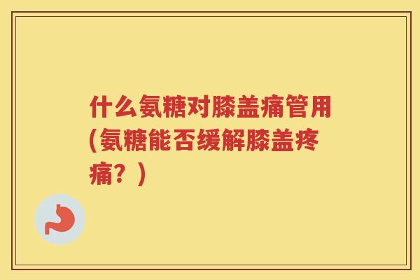 什么氨糖对膝盖痛管用(氨糖能否缓解膝盖?) 什么氨糖对膝盖痛管用(氨糖能否缓解膝盖?)