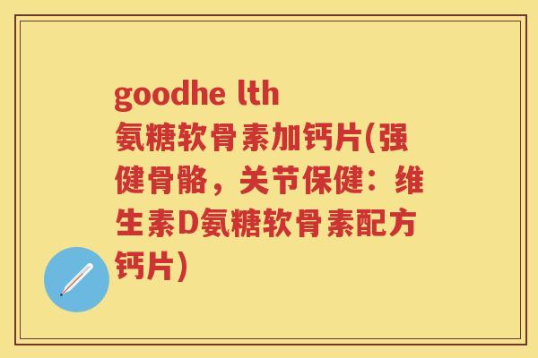 goodhe lth氨糖软骨素加钙片(强健骨骼，关节保健：维生素D氨糖软骨素配方钙片)