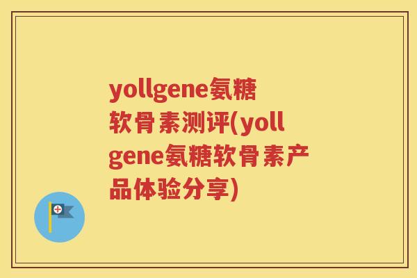 yollgene氨糖软骨素测评(yollgene氨糖软骨素产品体验分享) yollgene氨糖软骨素测评(yollgene氨糖软骨素产品体验分享)