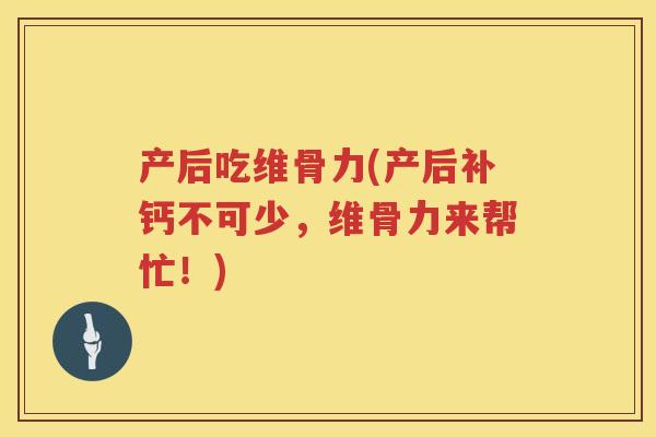 产后吃维骨力(产后补钙不可少，维骨力来帮忙！)