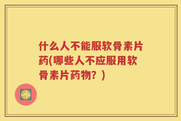 什么人不能服软骨素片药(哪些人不应服用软骨素片?) 什么人不能服软骨素片药(哪些人不应服用软骨素片?)