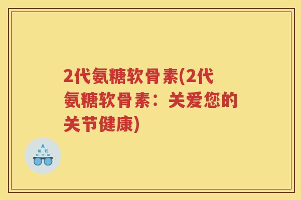 2代氨糖软骨素(2代氨糖软骨素:关爱您的关节健康) 2代氨糖软骨素(2代氨糖软骨素:关爱您的关节健康)
