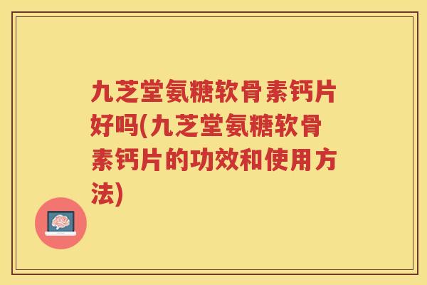 九芝堂氨糖软骨素钙片好吗(九芝堂氨糖软骨素钙片的功效和使用方法) 九芝堂氨糖软骨素钙片好吗(九芝堂氨糖软骨素钙片的功效和使用方法)
