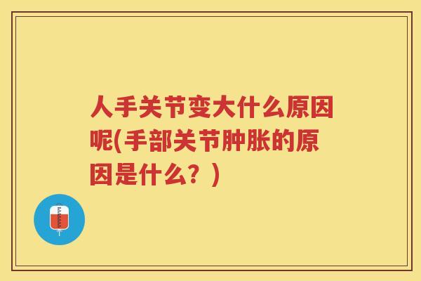 人手关节变大什么原因呢(手部关节的原因是什么？)