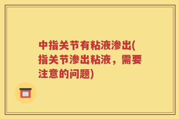 中指关节有粘液渗出(指关节渗出粘液,需要注意的问题) 中指关节有粘液渗出(指关节渗出粘液,需要注意的问题)