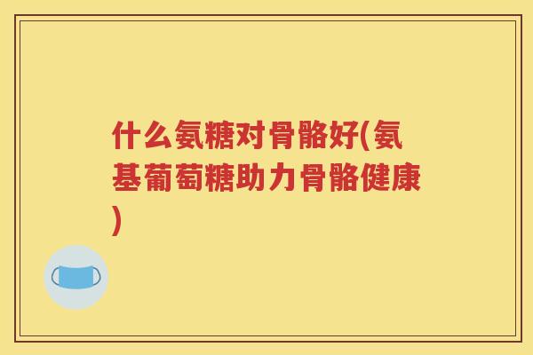 什么氨糖对骨骼好(氨基葡萄糖助力骨骼健康) 什么氨糖对骨骼好(氨基葡萄糖助力骨骼健康)