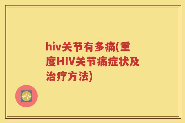 hiv关节有多痛(重度HIV关节痛症状及方法)