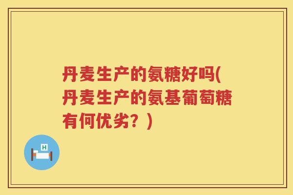 丹麦生产的氨糖好吗(丹麦生产的氨基葡萄糖有何优劣?) 丹麦生产的氨糖好吗(丹麦生产的氨基葡萄糖有何优劣?)