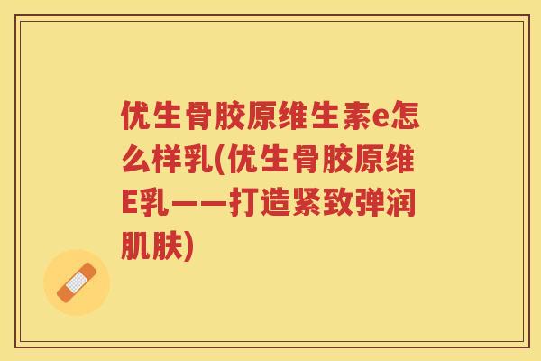 优生骨胶原维生素e怎么样乳(优生骨胶原维E乳——打造紧致弹润) 优生骨胶原维生素e怎么样乳(优生骨胶原维E乳——打造紧致弹润)