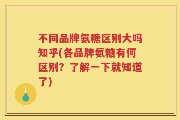 不同品牌氨糖区别大吗知乎(各品牌氨糖有何区别？了解一下就知道了)