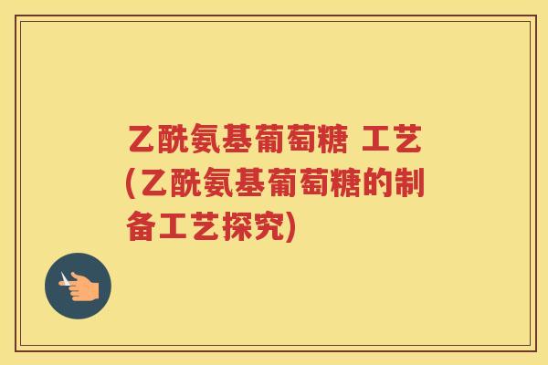 乙酰氨基葡萄糖 工艺(乙酰氨基葡萄糖的制备工艺探究)