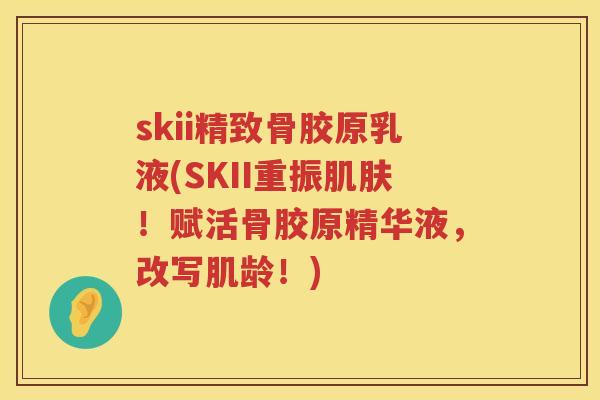 skii精致骨胶原乳液(SKII重振！赋活骨胶原精华液，改写肌龄！)