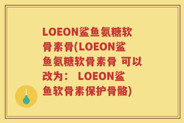 LOEON鲨鱼氨糖软骨素骨(LOEON鲨鱼氨糖软骨素骨 可以改为: LOEON鲨鱼软骨素保护骨骼) LOEON鲨鱼氨糖软骨素骨(LOEON鲨鱼氨糖软骨素骨 可以改为: LOEON鲨鱼软骨素保护骨骼)