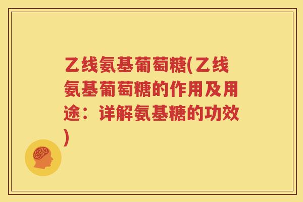 乙线氨基葡萄糖(乙线氨基葡萄糖的作用及用途:详解氨基糖的功效) 乙线氨基葡萄糖(乙线氨基葡萄糖的作用及用途:详解氨基糖的功效)