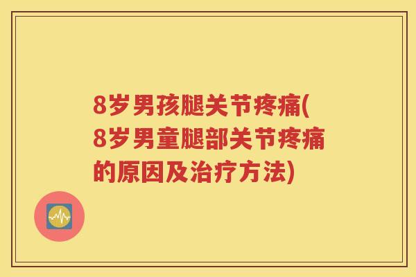 8岁男孩腿关节(8岁男童腿部关节的原因及方法) 8岁男孩腿关节(8岁男童腿部关节的原因及方法)