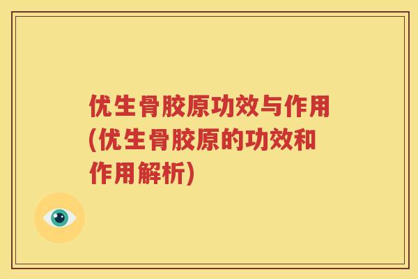 优生骨胶原功效与作用(优生骨胶原的功效和作用解析)