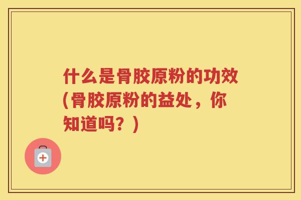 什么是骨胶原粉的功效(骨胶原粉的益处,你知道吗?) 什么是骨胶原粉的功效(骨胶原粉的益处,你知道吗?)