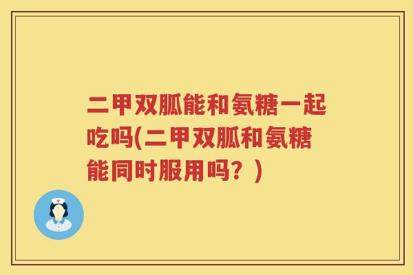 二甲双胍能和氨糖一起吃吗(二甲双胍和氨糖能同时服用吗?) 二甲双胍能和氨糖一起吃吗(二甲双胍和氨糖能同时服用吗?)