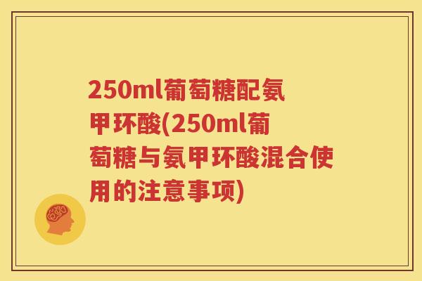 250ml葡萄糖配氨甲环酸(250ml葡萄糖与氨甲环酸混合使用的注意事项) 250ml葡萄糖配氨甲环酸(250ml葡萄糖与氨甲环酸混合使用的注意事项)