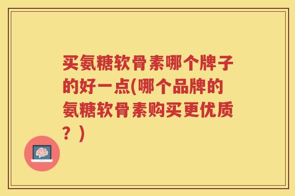 买氨糖软骨素哪个牌子的好一点(哪个品牌的氨糖软骨素购买更优质？)