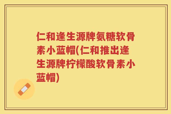 仁和逢生源牌氨糖软骨素小蓝帽(仁和推出逢生源牌柠檬酸软骨素小蓝帽)