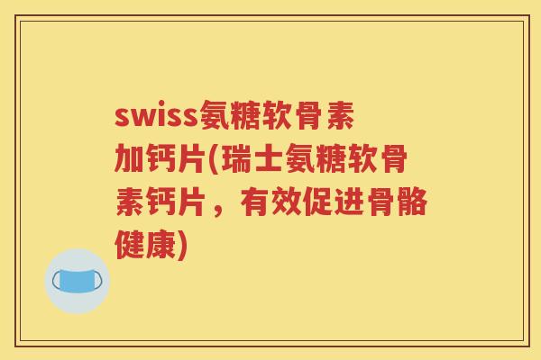 swiss氨糖软骨素加钙片(瑞士氨糖软骨素钙片,有效促进骨骼健康) swiss氨糖软骨素加钙片(瑞士氨糖软骨素钙片,有效促进骨骼健康)