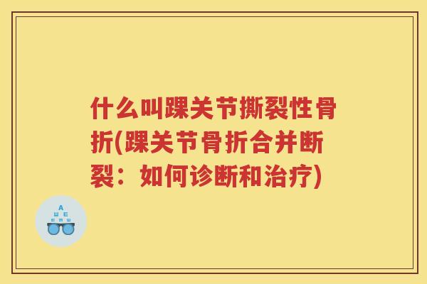 什么叫踝关节撕裂性(踝关节合并断裂：如何诊断和)