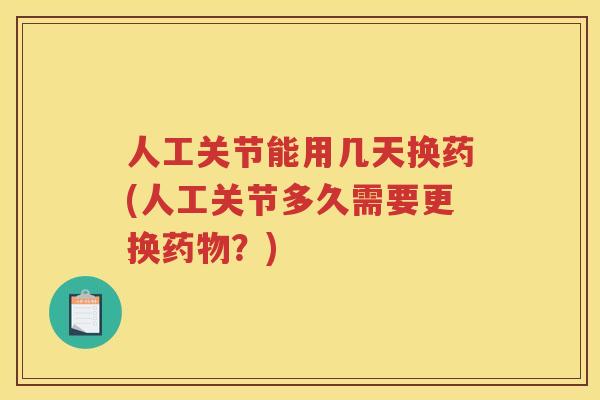 人工关节能用几天换药(人工关节多久需要更换?) 人工关节能用几天换药(人工关节多久需要更换?)