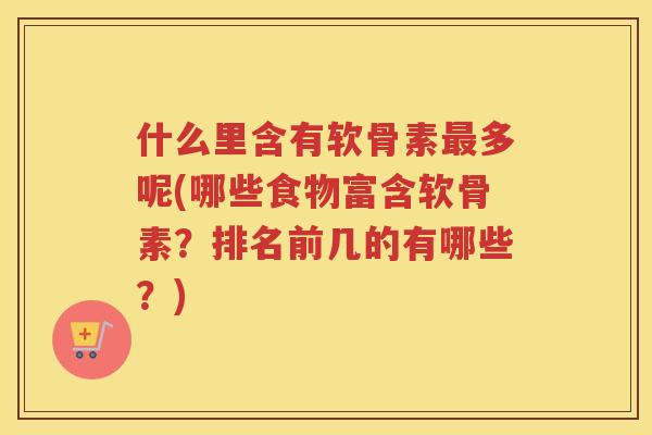 什么里含有软骨素多呢(哪些食物富含软骨素?排名前几的有哪些?) 什么里含有软骨素多呢(哪些食物富含软骨素?排名前几的有哪些?)