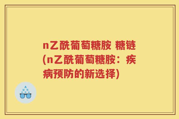 n乙酰葡萄糖胺 糖链(n乙酰葡萄糖胺:的新选择) n乙酰葡萄糖胺 糖链(n乙酰葡萄糖胺:的新选择)