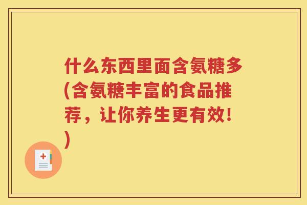 什么东西里面含氨糖多(含氨糖丰富的食品推荐，让你养生更有效！)