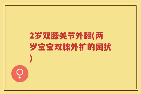 2岁双膝关节外翻(两岁宝宝双膝外扩的困扰) 2岁双膝关节外翻(两岁宝宝双膝外扩的困扰)
