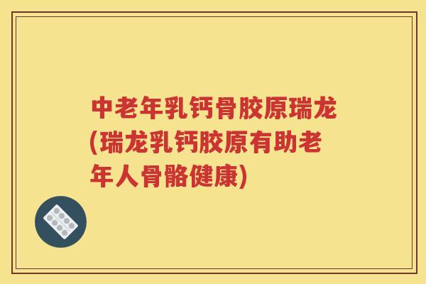 中老年乳钙骨胶原瑞龙(瑞龙乳钙胶原有助老年人骨骼健康)